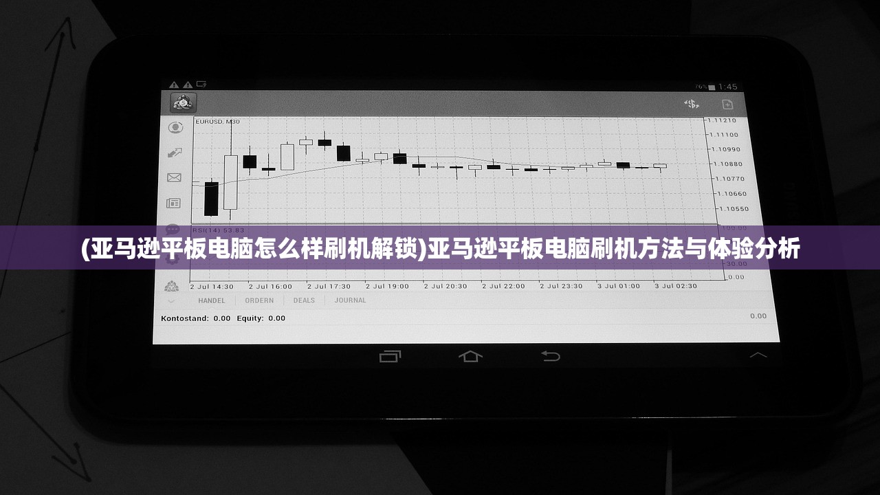 (亚马逊平板电脑怎么样刷机解锁)亚马逊平板电脑刷机方法与体验分析