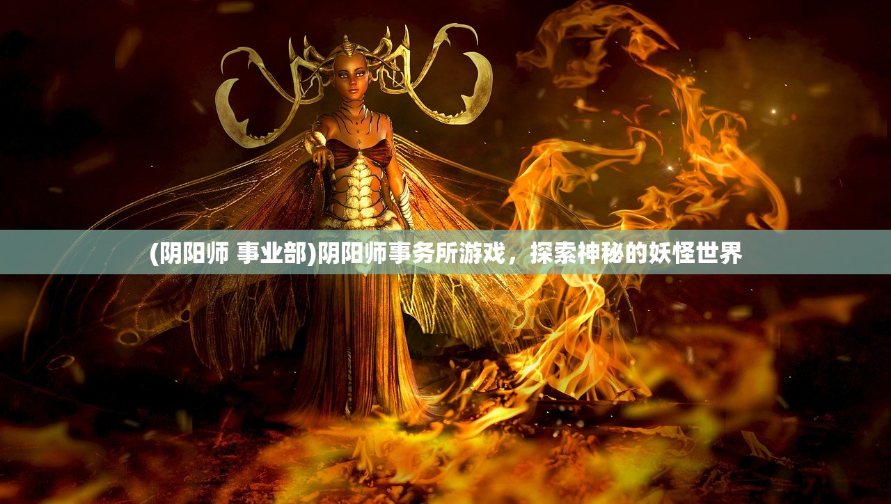 (阴阳师 事业部)阴阳师事务所游戏，探索神秘的妖怪世界