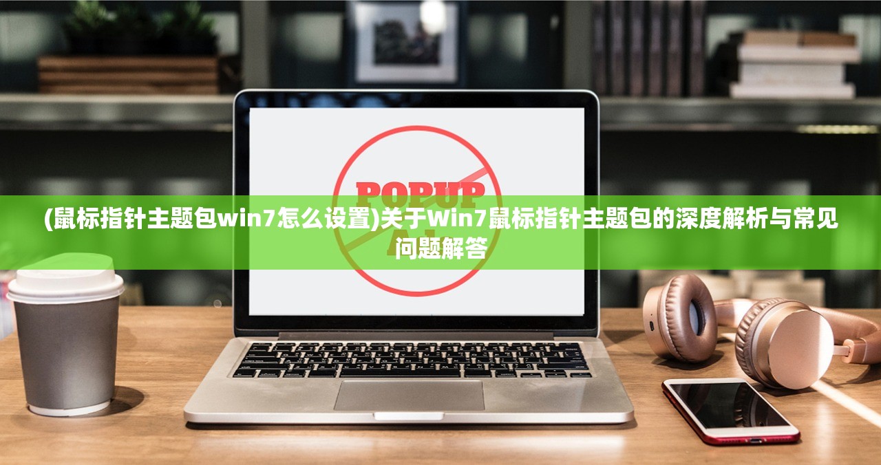 (鼠标指针主题包win7怎么设置)关于Win7鼠标指针主题包的深度解析与常见问题解答