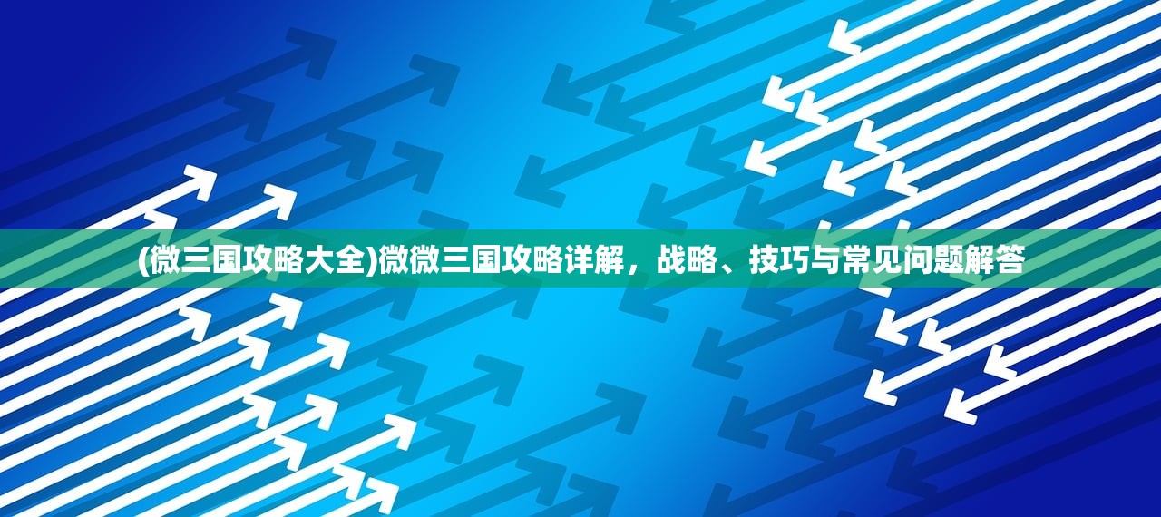 (微三国攻略大全)微微三国攻略详解，战略、技巧与常见问题解答