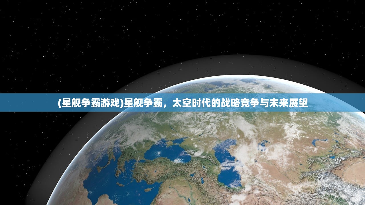 (星舰争霸游戏)星舰争霸，太空时代的战略竞争与未来展望