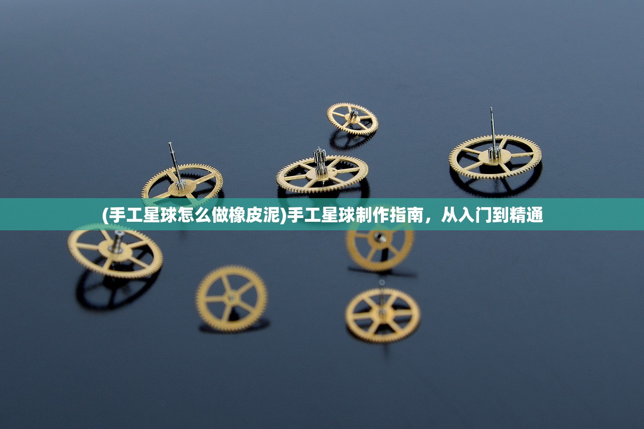 (手工星球怎么做橡皮泥)手工星球制作指南，从入门到精通