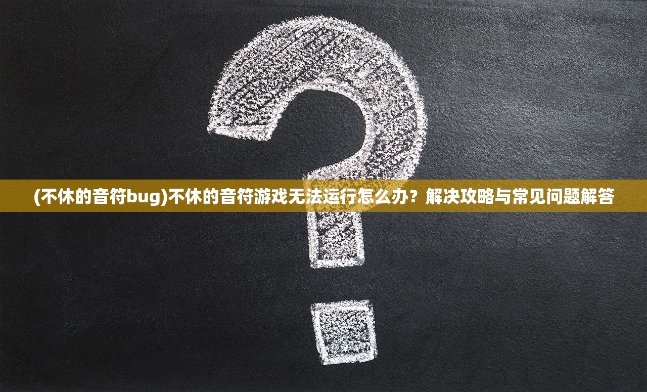 (不休的音符bug)不休的音符游戏无法运行怎么办？解决攻略与常见问题解答