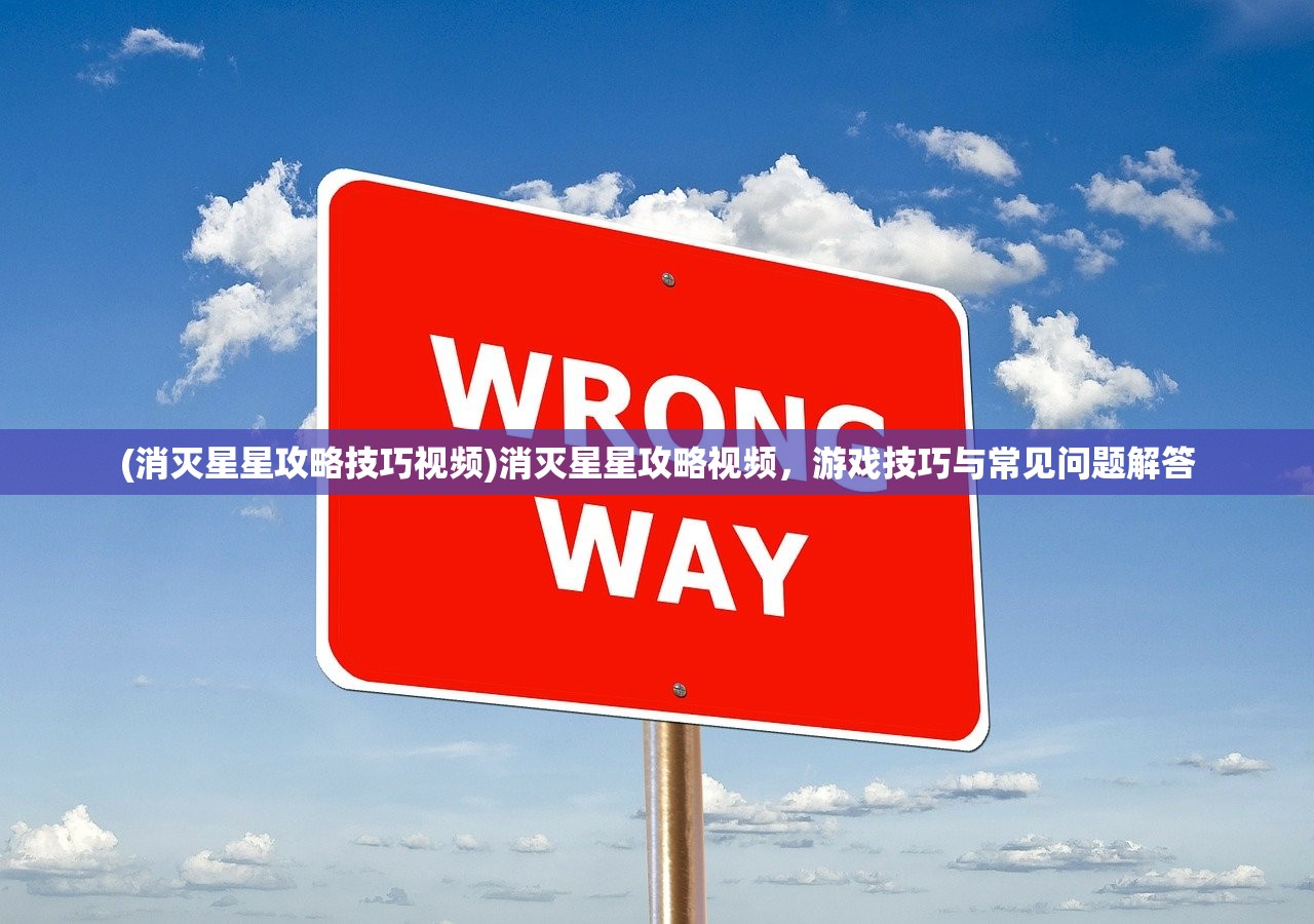 (消灭星星攻略技巧视频)消灭星星攻略视频，游戏技巧与常见问题解答