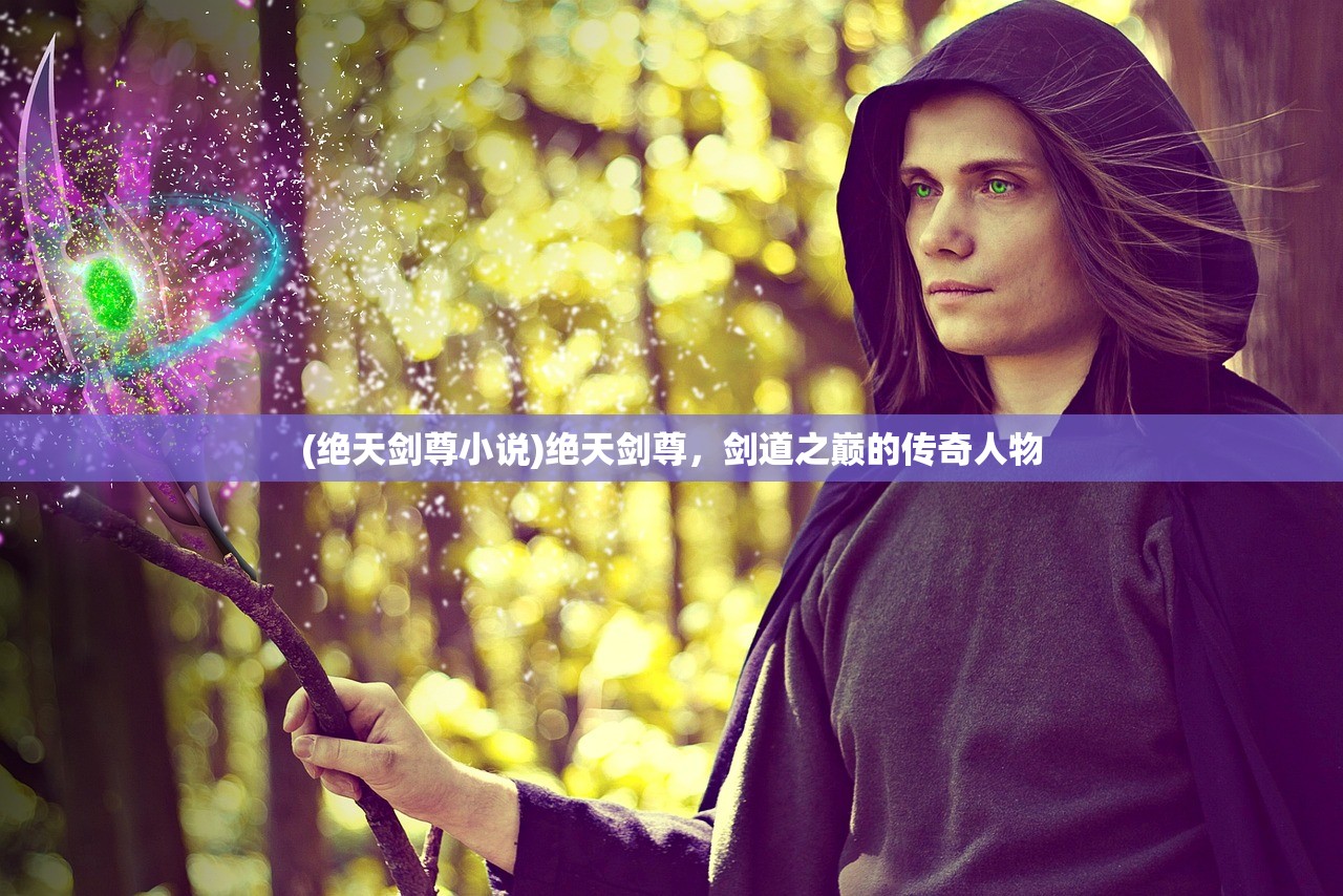 (绝天剑尊小说)绝天剑尊,剑道之巅的传奇人物 (绝天剑尊小说)绝天剑尊,剑道之巅的传奇人物