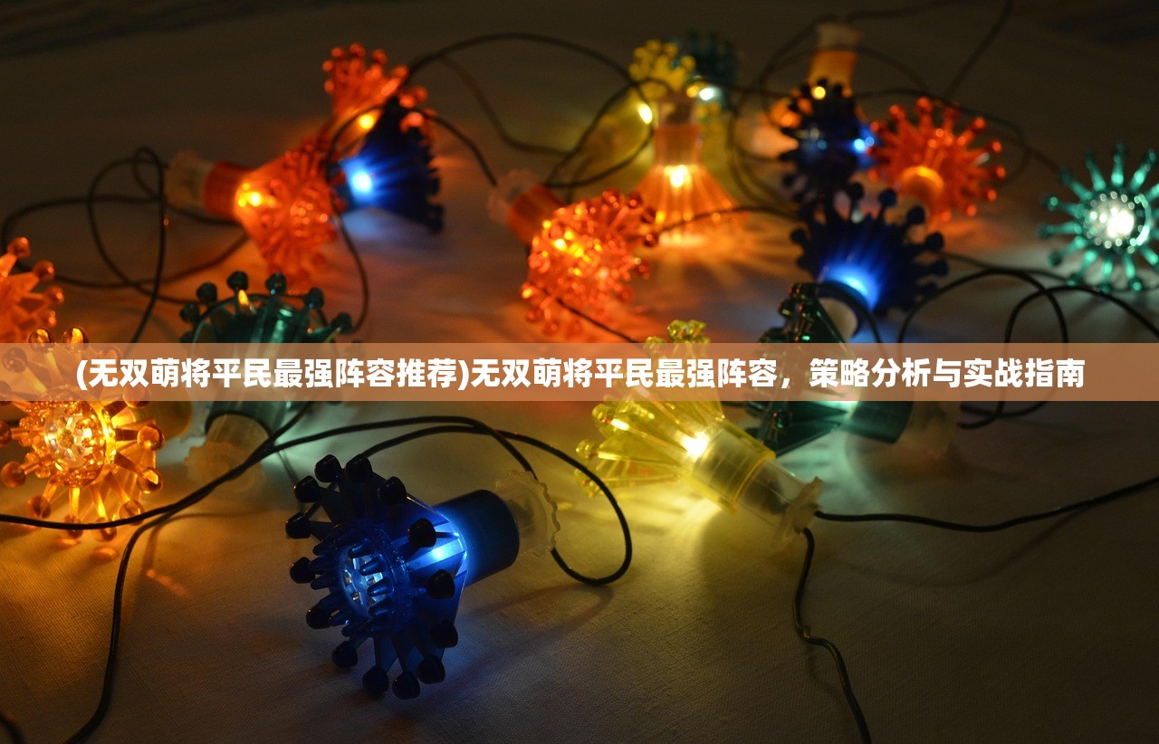 (无双萌将平民最强阵容推荐)无双萌将平民最强阵容，策略分析与实战指南