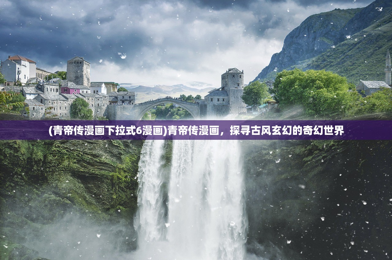 (青帝传漫画下拉式6漫画)青帝传漫画，探寻古风玄幻的奇幻世界