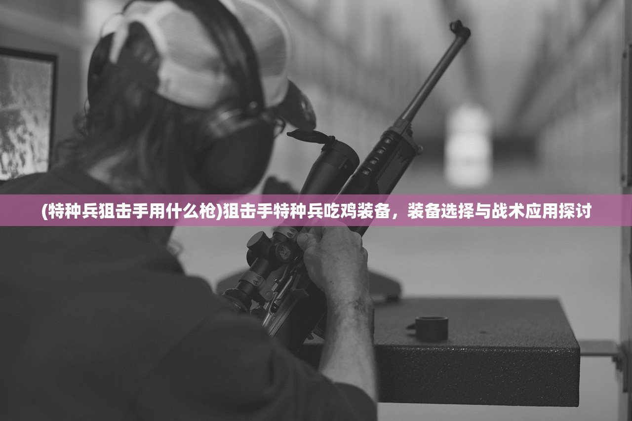 (特种兵狙击手用什么枪)狙击手特种兵吃鸡装备,装备选择与战术应用探讨 (特种兵狙击手用什么枪)狙击手特种兵吃鸡装备,装备选择与战术应用探讨