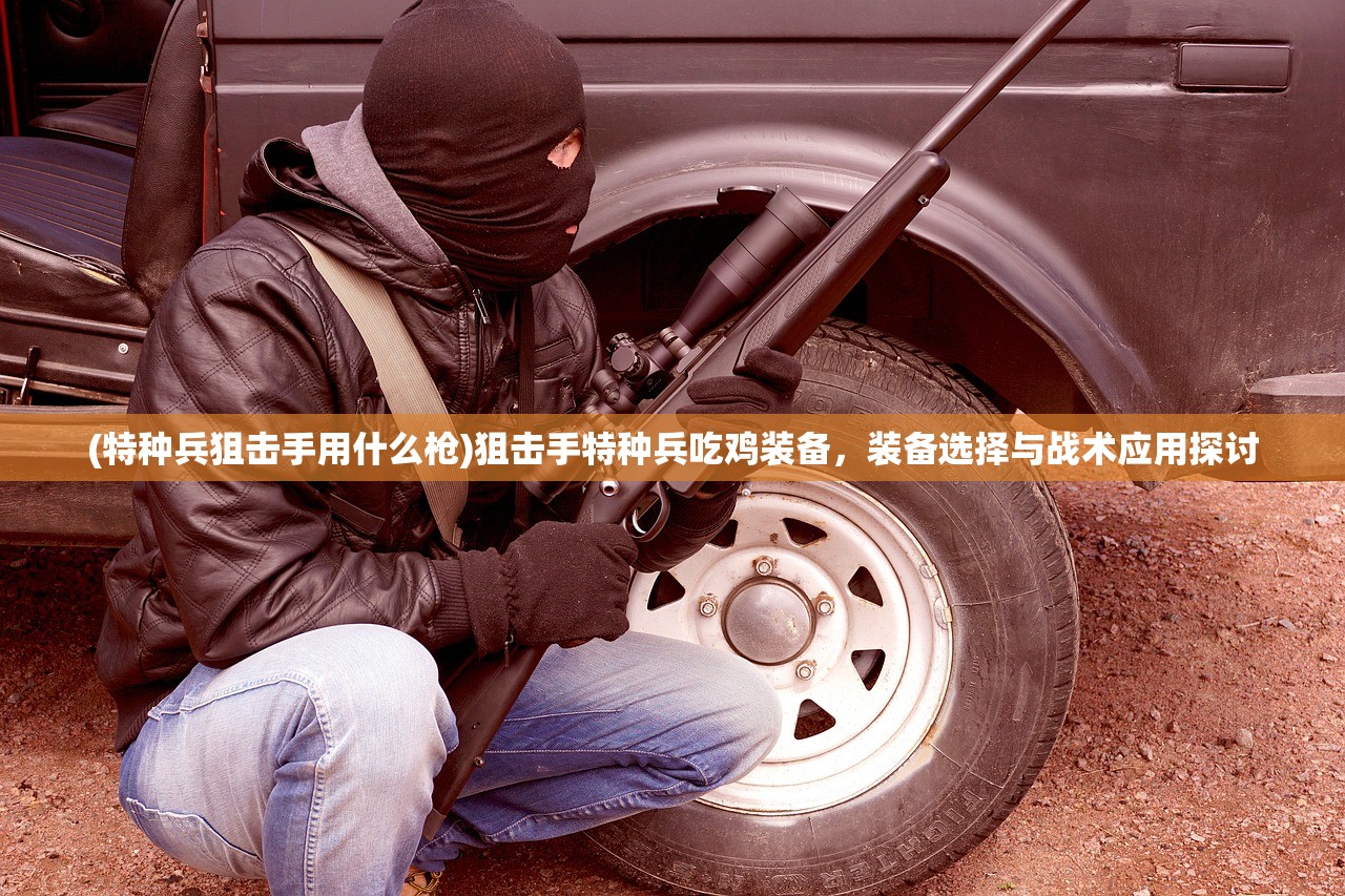(特种兵狙击手用什么枪)狙击手特种兵吃鸡装备,装备选择与战术应用探讨 (特种兵狙击手用什么枪)狙击手特种兵吃鸡装备,装备选择与战术应用探讨