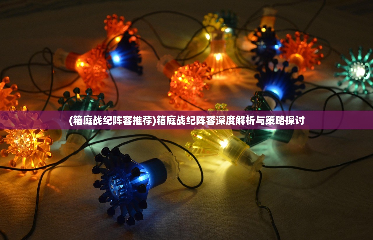 (箱庭战纪阵容推荐)箱庭战纪阵容深度解析与策略探讨 (箱庭战纪阵容推荐)箱庭战纪阵容深度解析与策略探讨