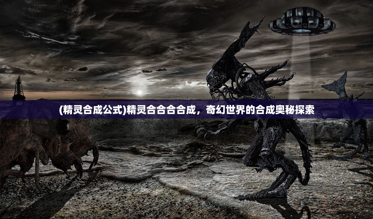 (精灵合成公式)精灵合合合合成,奇幻世界的合成奥秘探索 (精灵合成公式)精灵合合合合成,奇幻世界的合成奥秘探索
