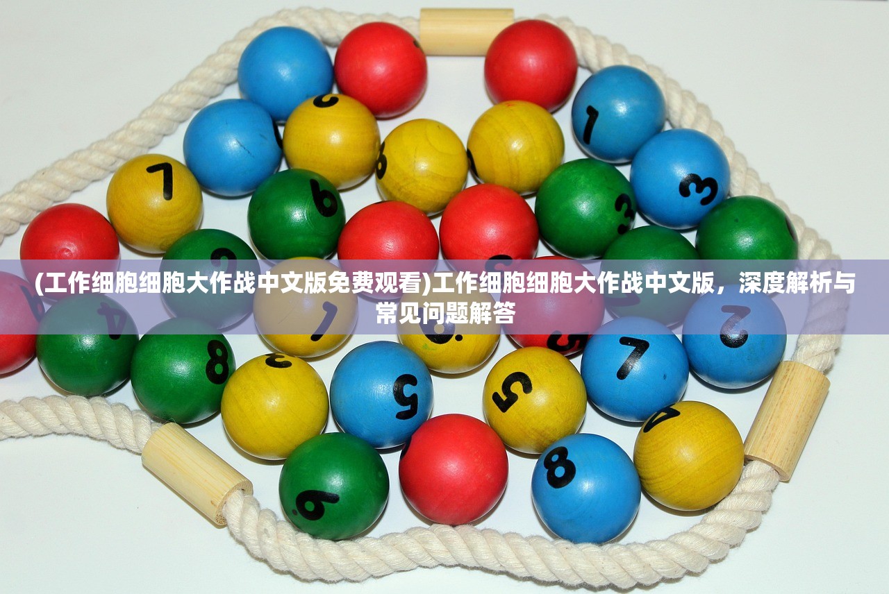 (工作细胞细胞大作战中文版免费观看)工作细胞细胞大作战中文版,深度解析与常见问题解答 (工作细胞细胞大作战中文版免费观看)工作细胞细胞大作战中文版,深度解析与常见问题解答