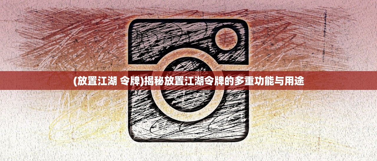 (放置江湖 令牌)揭秘放置江湖令牌的多重功能与用途 (放置江湖 令牌)揭秘放置江湖令牌的多重功能与用途