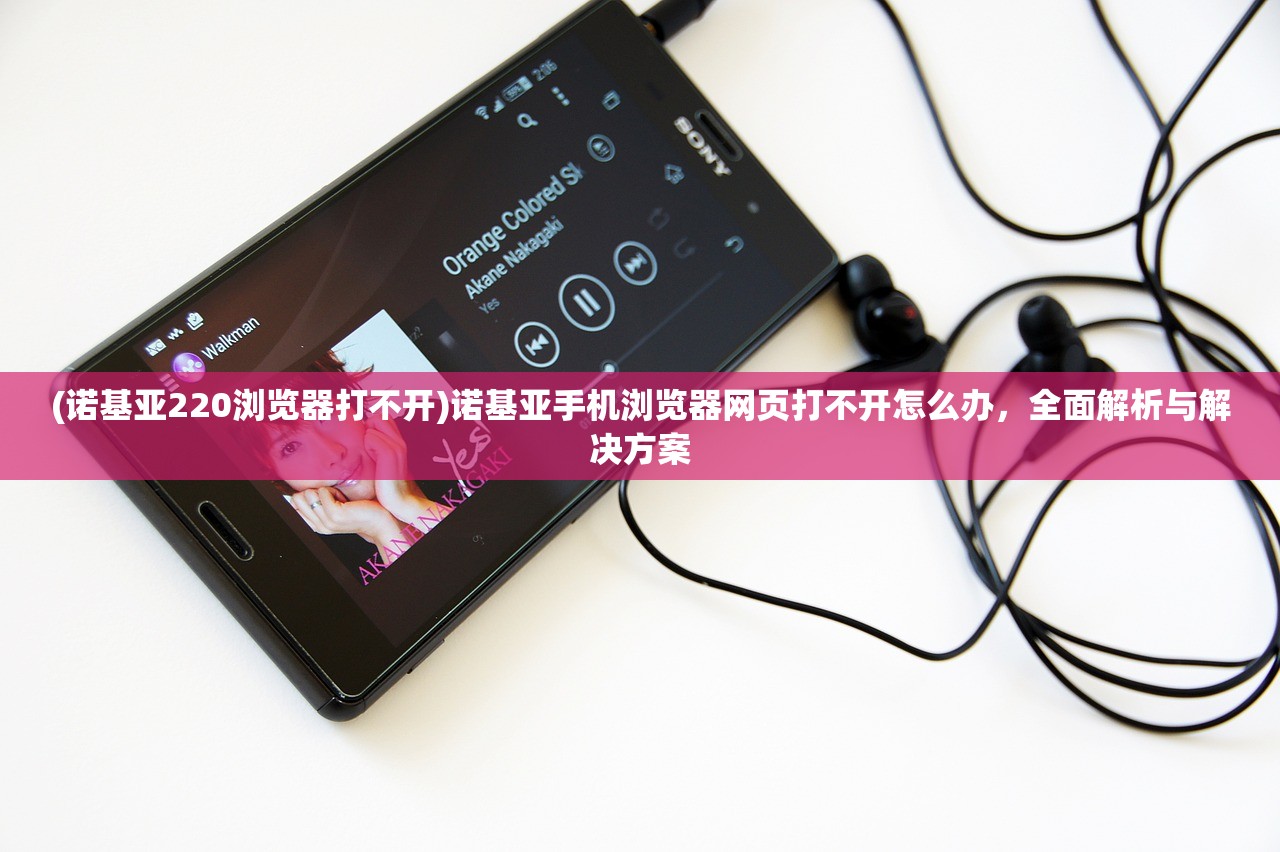 (诺基亚220浏览器打不开)诺基亚手机浏览器网页打不开怎么办,全面解析与解决方案 (诺基亚220浏览器打不开)诺基亚手机浏览器网页打不开怎么办,全面解析与解决方案