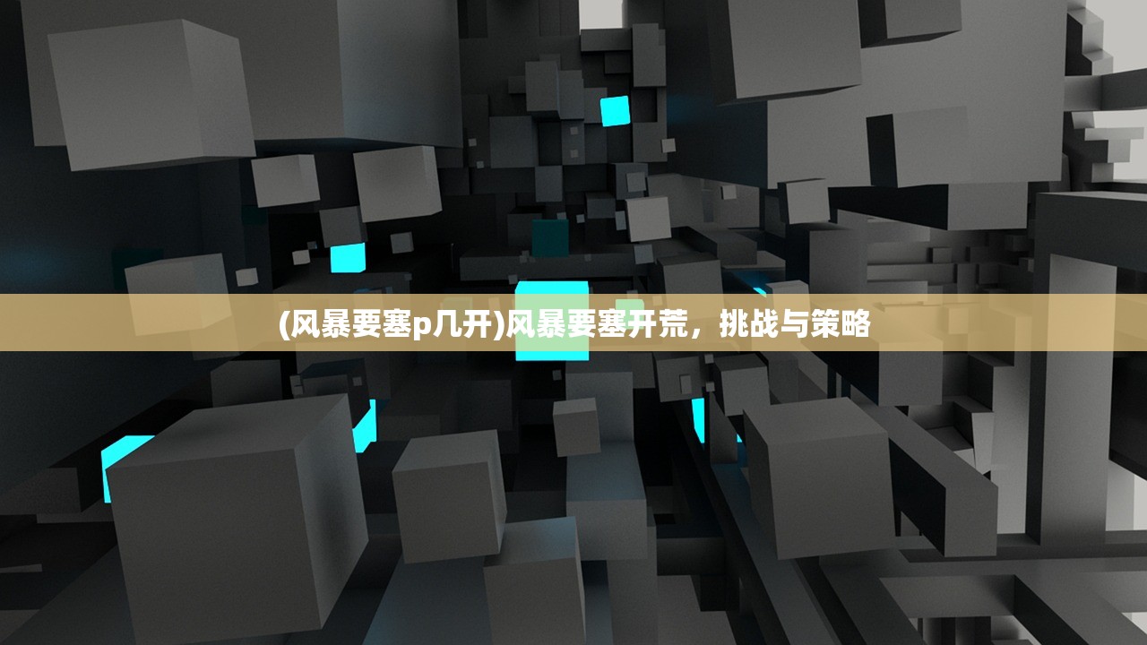 (风暴要塞p几开)风暴要塞开荒,挑战与策略 (风暴要塞p几开)风暴要塞开荒,挑战与策略