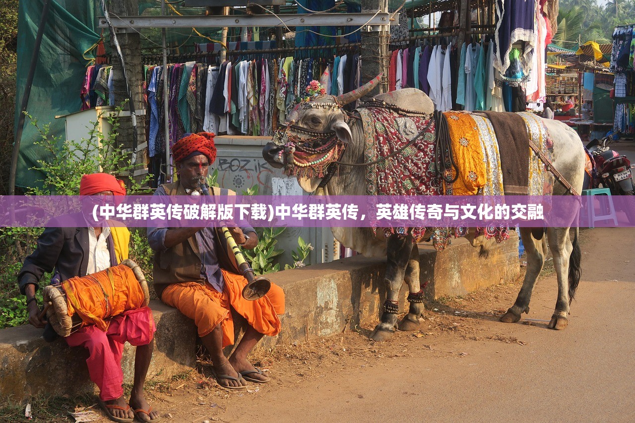 (中华群英传破解版下载)中华群英传,英雄传奇与文化的交融 (中华群英传破解版下载)中华群英传,英雄传奇与文化的交融