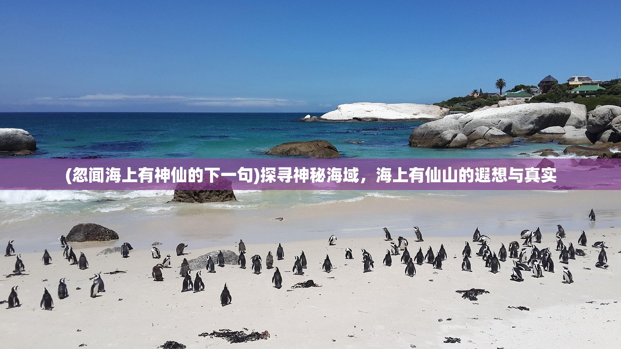 (忽闻海上有神仙的下一句)探寻神秘海域,海上有仙山的遐想与真实 (忽闻海上有神仙的下一句)探寻神秘海域,海上有仙山的遐想与真实