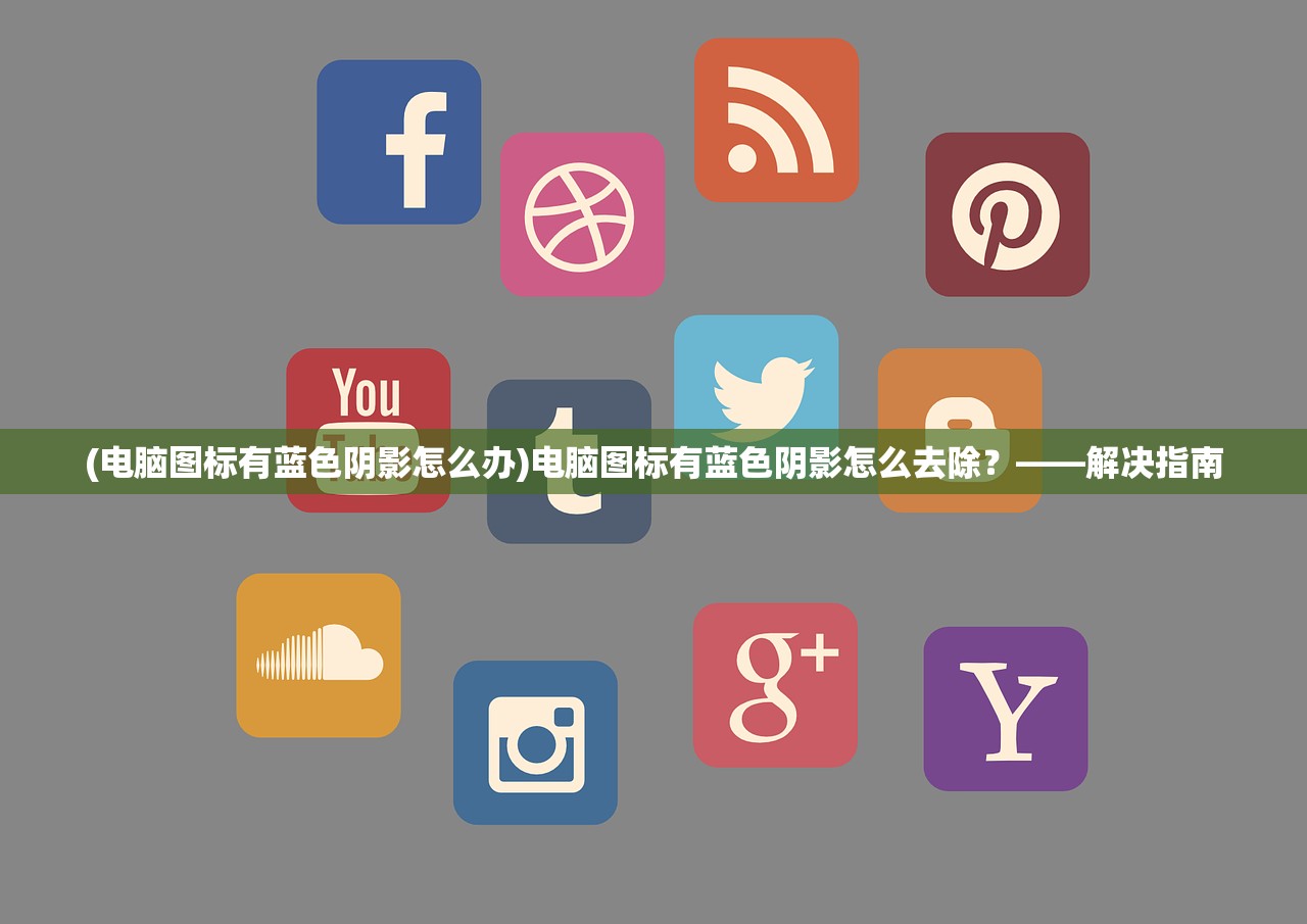 (电脑图标有蓝色阴影怎么办)电脑图标有蓝色阴影怎么去除?——解决指南 (电脑图标有蓝色阴影怎么办)电脑图标有蓝色阴影怎么去除?——解决指南