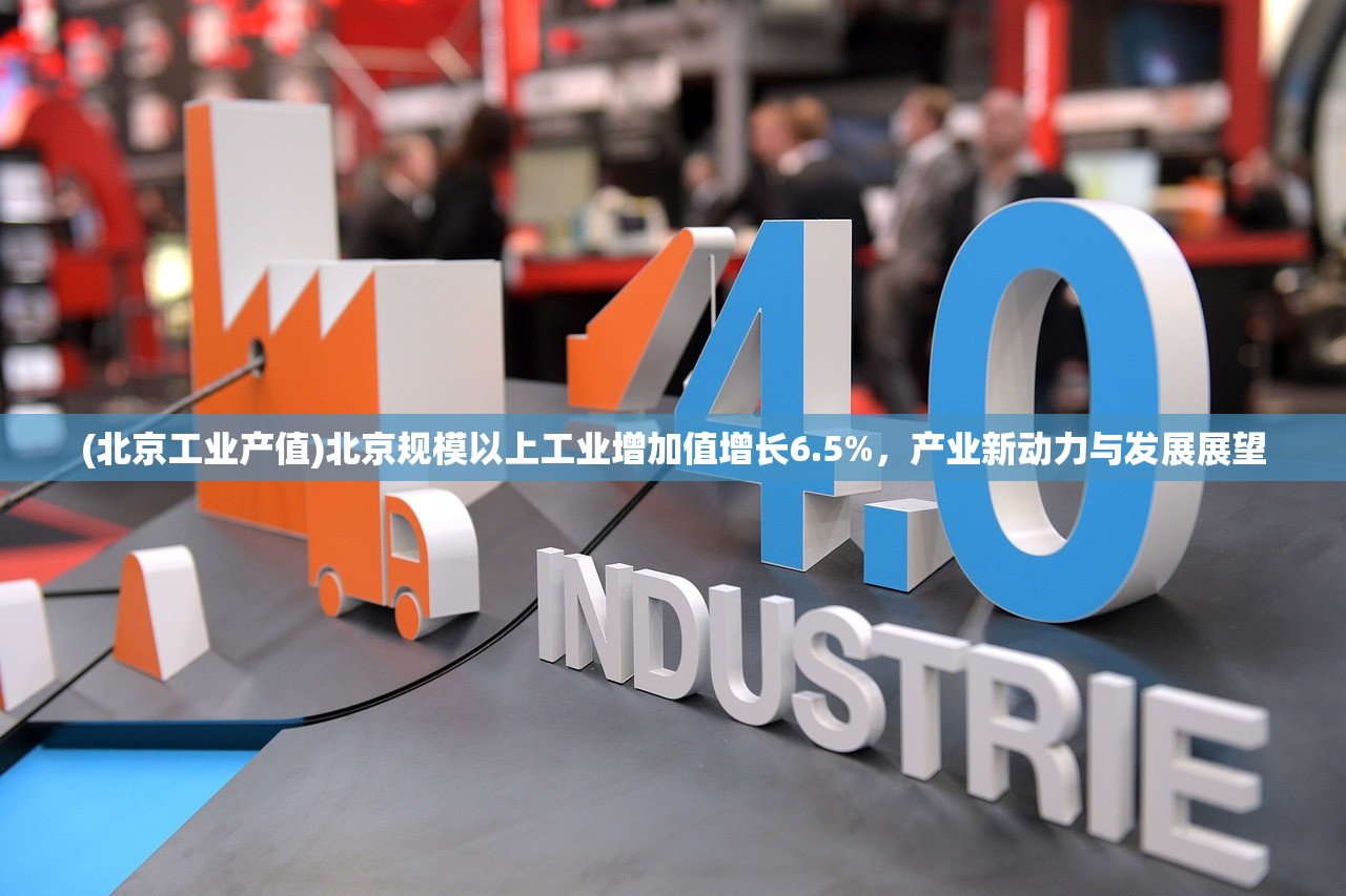 (北京工业产值)北京规模以上工业增加值增长6.5%,产业新动力与发展展望 (北京工业产值)北京规模以上工业增加值增长6.5%,产业新动力与发展展望