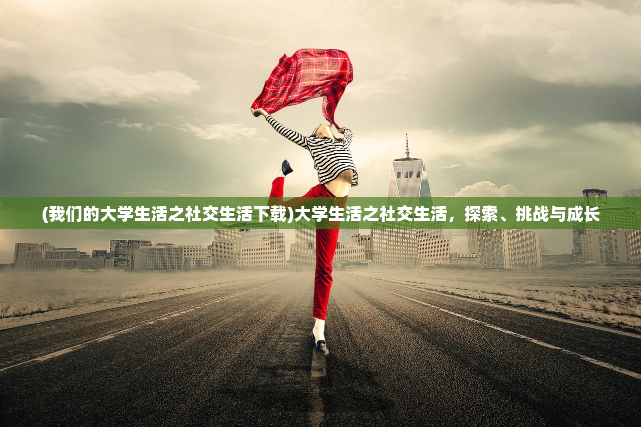 (我们的大学生活之社交生活下载)大学生活之社交生活,探索、挑战与成长 (我们的大学生活之社交生活下载)大学生活之社交生活,探索、挑战与成长