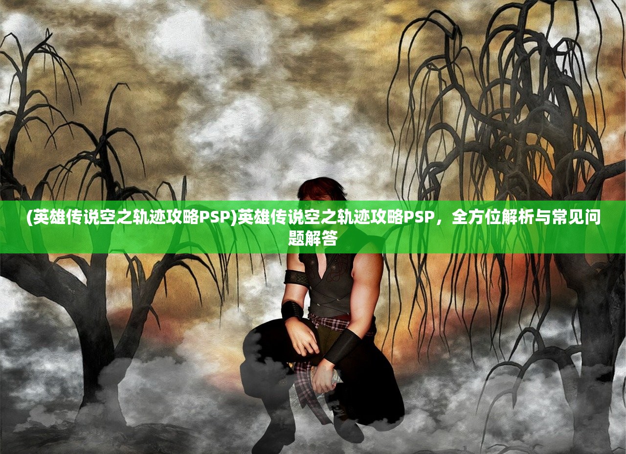 (英雄传说空之轨迹攻略PSP)英雄传说空之轨迹攻略PSP,全方位解析与常见问题解答 (英雄传说空之轨迹攻略PSP)英雄传说空之轨迹攻略PSP,全方位解析与常见问题解答