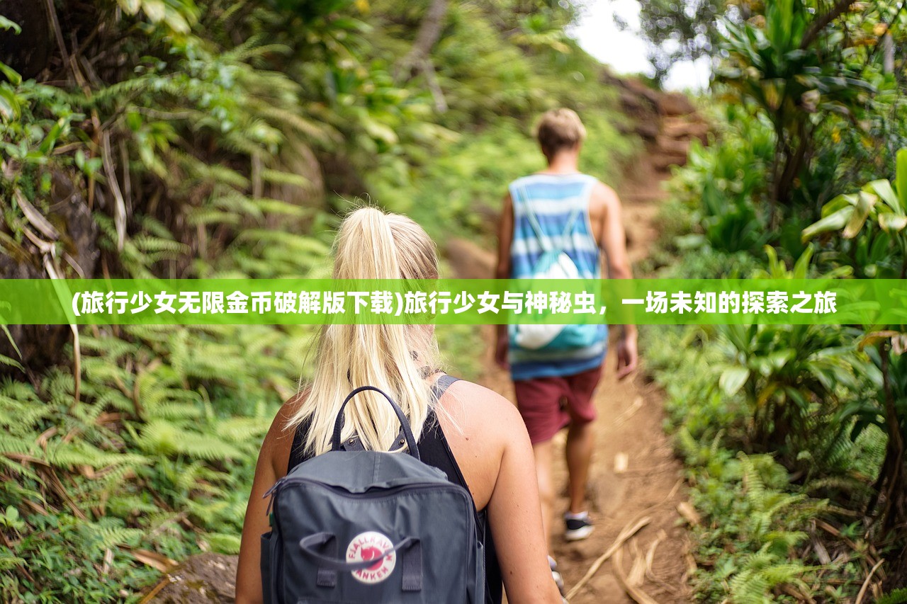 (旅行少女无限金币破解版下载)旅行少女与神秘虫,一场未知的探索之旅 (旅行少女无限金币破解版下载)旅行少女与神秘虫,一场未知的探索之旅