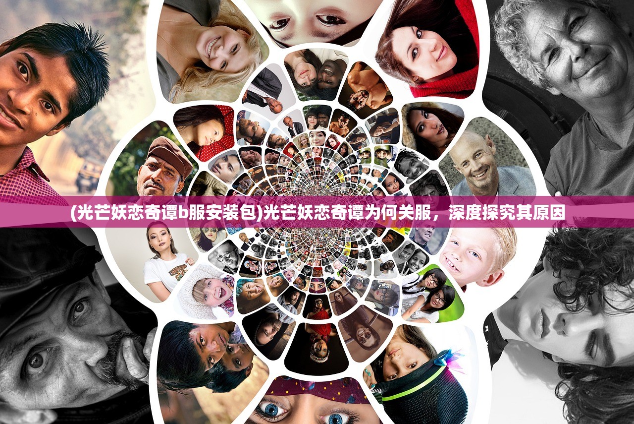 (光芒妖恋奇谭b服安装包)光芒妖恋奇谭为何关服,深度探究其原因 (光芒妖恋奇谭b服安装包)光芒妖恋奇谭为何关服,深度探究其原因