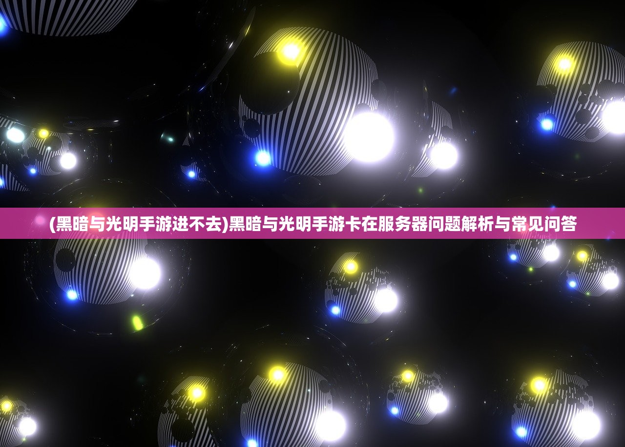 (黑暗与光明手游进不去)黑暗与光明手游卡在服务器问题解析与常见问答