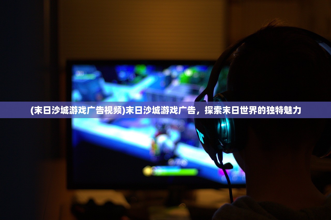 (末日沙城游戏广告视频)末日沙城游戏广告，探索末日世界的独特魅力