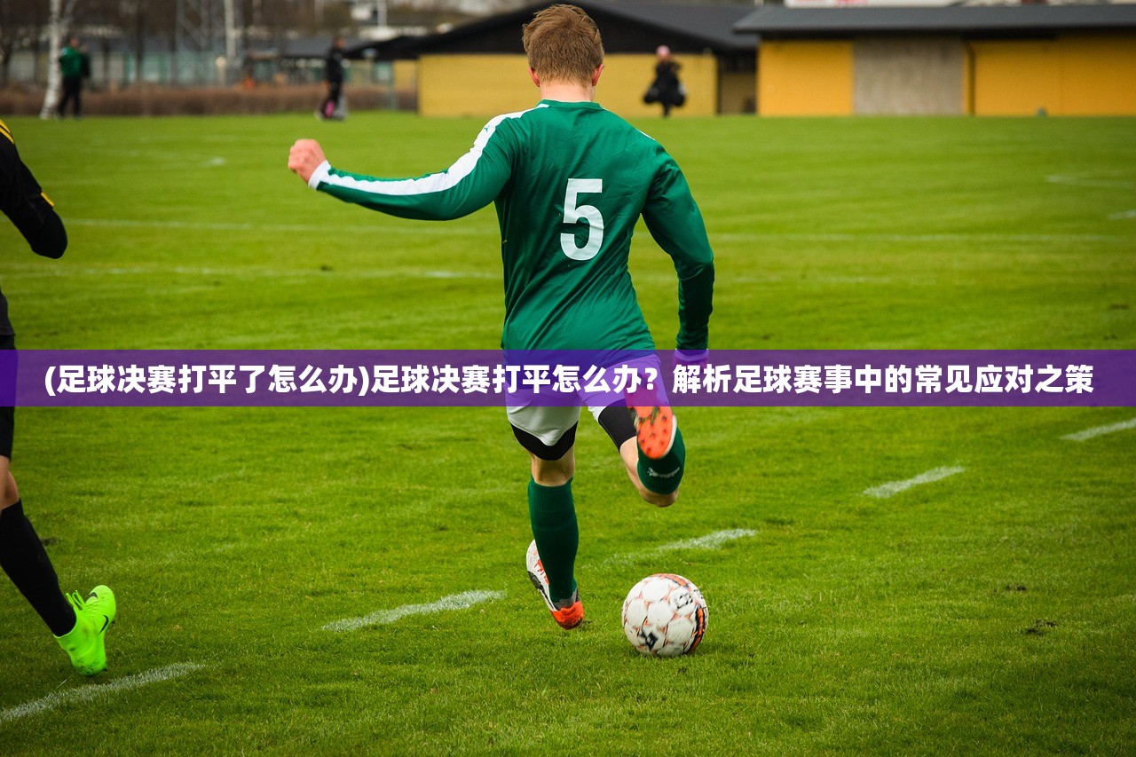 (足球决赛打平了怎么办)足球决赛打平怎么办?解析足球赛事中的常见应对之策 (足球决赛打平了怎么办)足球决赛打平怎么办?解析足球赛事中的常见应对之策