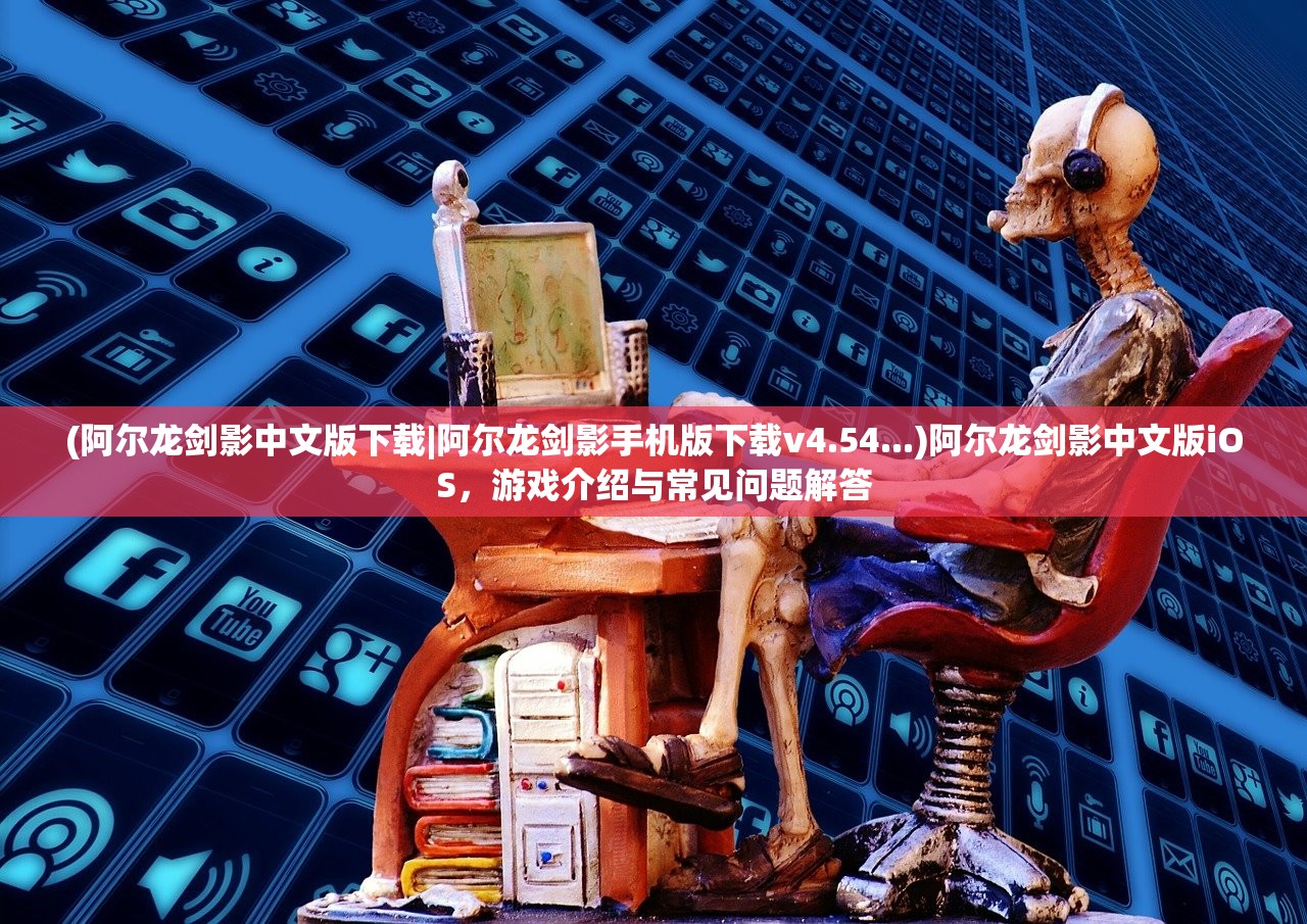 (阿尔龙剑影中文版下载|阿尔龙剑影手机版下载v4.54...)阿尔龙剑影中文版iOS，游戏介绍与常见问题解答