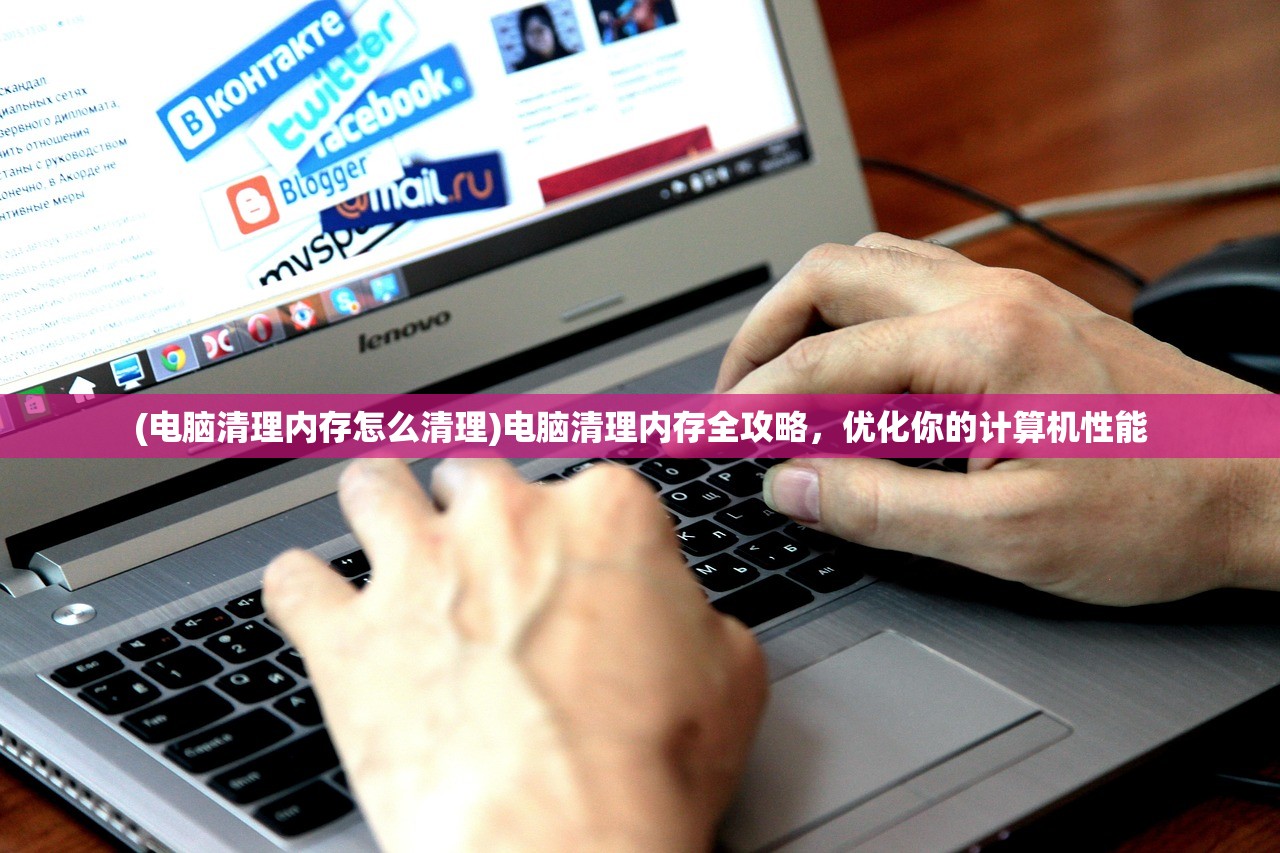 (电脑清理内存怎么清理)电脑清理内存全攻略，优化你的计算机性能