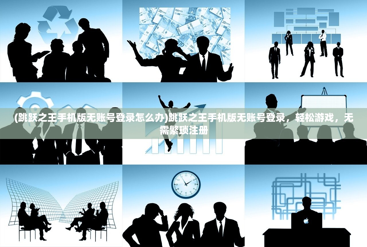 (跳跃之王手机版无账号登录怎么办)跳跃之王手机版无账号登录，轻松游戏，无需繁琐注册