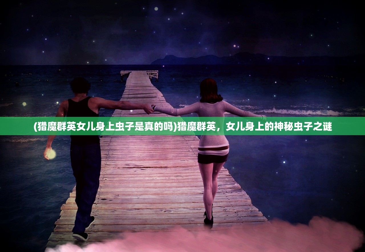 (猎魔群英女儿身上虫子是真的吗)猎魔群英，女儿身上的神秘虫子之谜